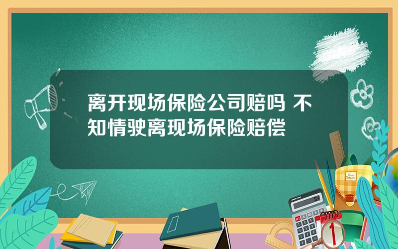 离开现场保险公司赔吗 不知情驶离现场保险赔偿